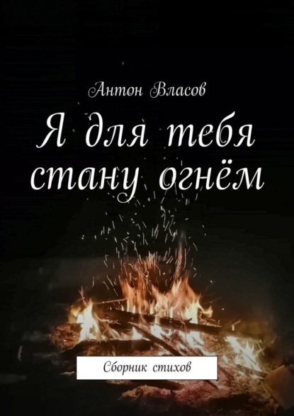 Я для тебя стану огнём. Сборник стихов - Антон Власов