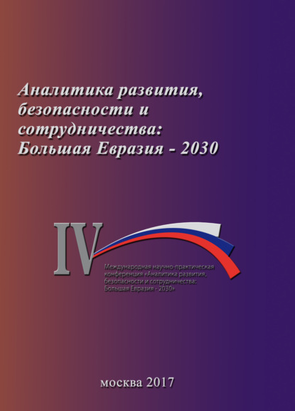 Аналитика развития, безопасности и сотрудничества: Большая Евразия – 2030. Сборник материалов IV Международной научно-практической конференции 29 ноября 2017 г. - Коллектив авторов