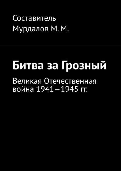 Битва за Грозный. Великая Отечественная война 1941—1945 гг. - Муслим Махмедгириевич Мурдалов