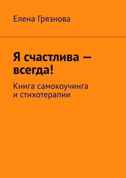 Я счастлива – всегда! Книга самокоучинга и стихотерапии - Елена Грязнова