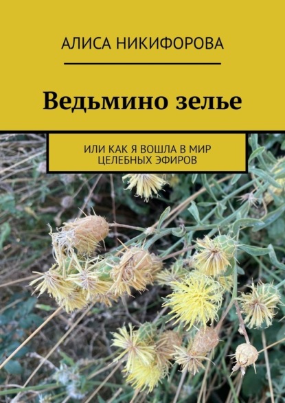 Ведьмино зелье. Или как я вошла в мир целебных эфиров — Алиса Никифорова