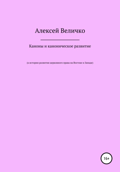 Каноны и каноническое развитие. К истории развития церковного права на Востоке и Западе — Алексей Михайлович Величко