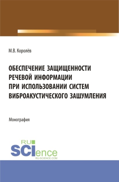 Обеспечение защищенности речевой информации при использовании систем виброакустического зашумления. (Аспирантура, Магистратура). Монография. - Михаил Викторович Королёв