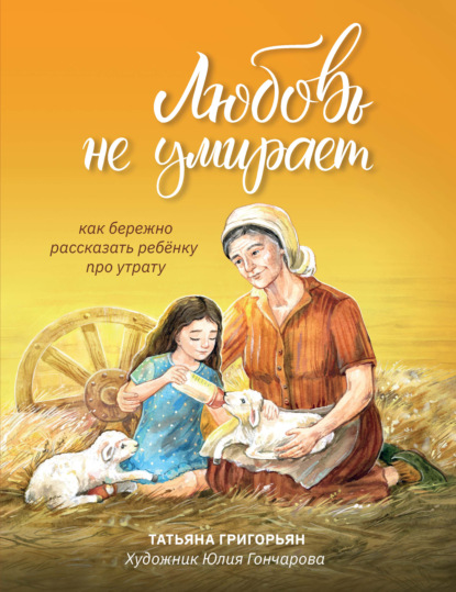 Любовь не умирает. Как бережно рассказать ребенку про утрату — Татьяна Григорьян