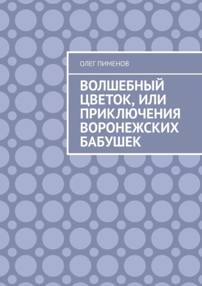 Волшебный цветок, или Приключения воронежских бабушек - Олег Пименов