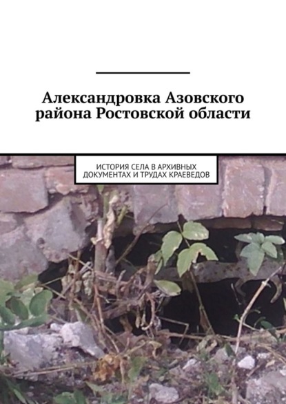 Александровка Азовского района Ростовской области. История села в архивных документах и трудах краеведов - Евгений Валерьевич Курочкин