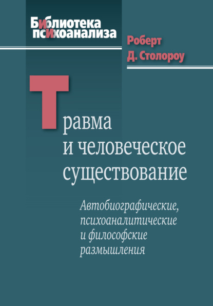 Травма и человеческое существование. Автобиографические, психоаналитические и философские размышления - Роберт Д. Столороу