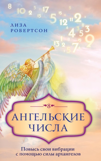 Ангельские числа. Повысь свои вибрации с помощью силы архангелов — Лиза Робертсон