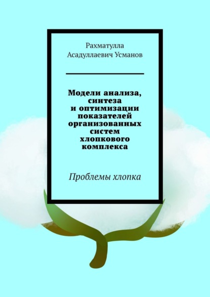 Модели анализа, синтеза и оптимизации показателей организованных систем хлопкового комплекса. Проблемы хлопка - Рахматулла Асадуллаевич Усманов