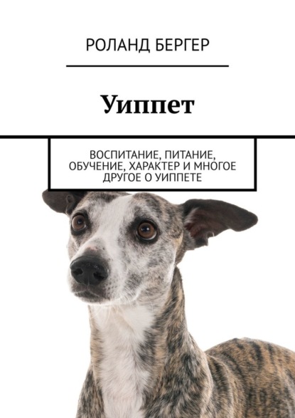 Уиппет. Воспитание, питание, обучение, характер и многое другое о уиппете - Роланд Бергер