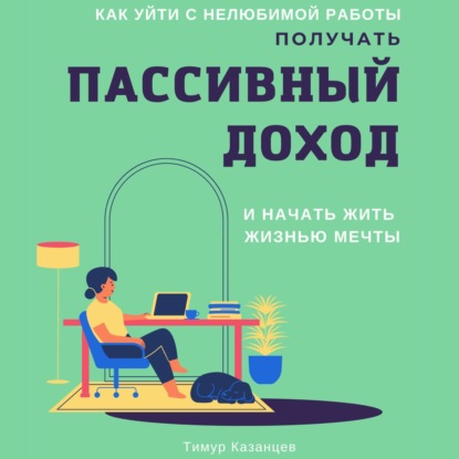 Как уйти с нелюбимой работы, получать пассивный доход и начать жить жизнью мечты - Тимур Казанцев