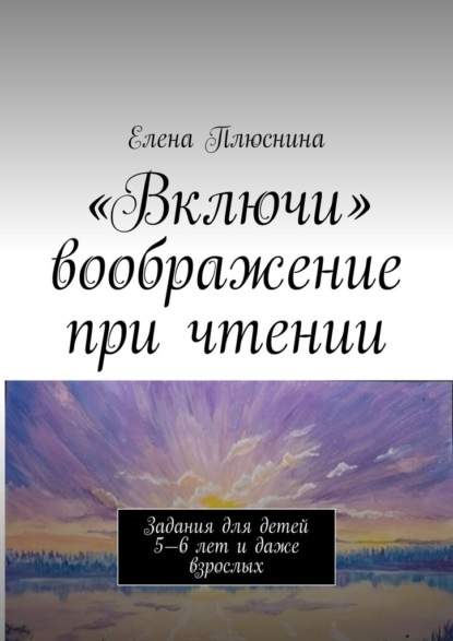 «Включи» воображение при чтении. Задания для детей 5—6 лет и даже взрослых - Елена Плюснина