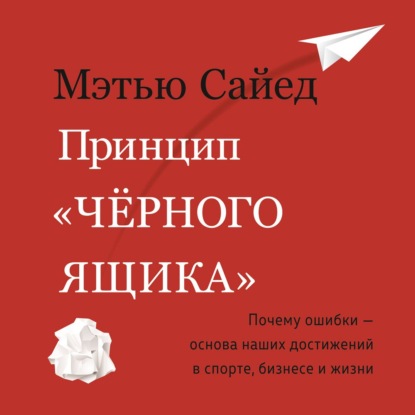 Принцип «черного ящика». Как превратить неудачи в успех и снизить риск непоправимых ошибок - Мэтью Сайед