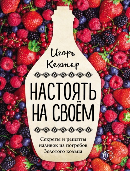 Настоять на своем. Секреты и рецепты наливок из погребов Золотого кольца - Игорь Кехтер