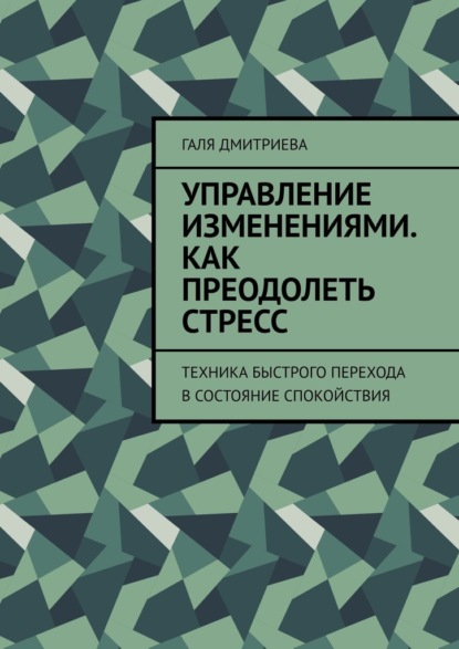 Управление изменениями. Как преодолеть стресс. Техника быстрого перехода в состояние спокойствия - Галя Дмитриева