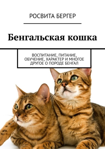 Бенгальская кошка. Воспитание, питание, обучение, характер и многое другое о породе бенгал — Росвита Бергер