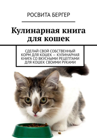 Кулинарная книга для кошек. Сделай свой собственный корм для кошек – кулинарная книга со вкусными рецептами для кошек своими руками - Росвита Бергер