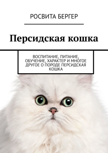 Персидская кошка. Воспитание, питание, обучение, характер и многое другое о породе персидская кошка - Росвита Бергер