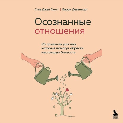 Осознанные отношения. 25 привычек для пар, которые помогут обрести настоящую близость - Стив Джей Скотт