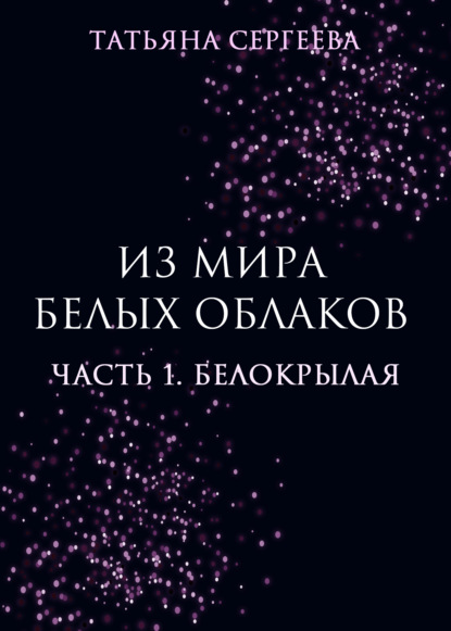 Из мира белых облаков. Часть 1. Белокрылая - Татьяна Анатольевна Сергеева