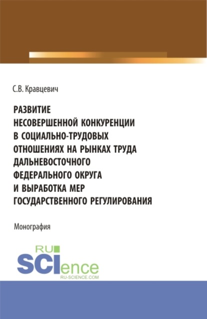 Развитие несовершенной конкуренции в социально-трудовых отношениях на рынках труда дальневосточного федерального округа и выработка мер государственно. (Аспирантура, Магистратура). Монография. - Сергей Витальевич Кравцевич