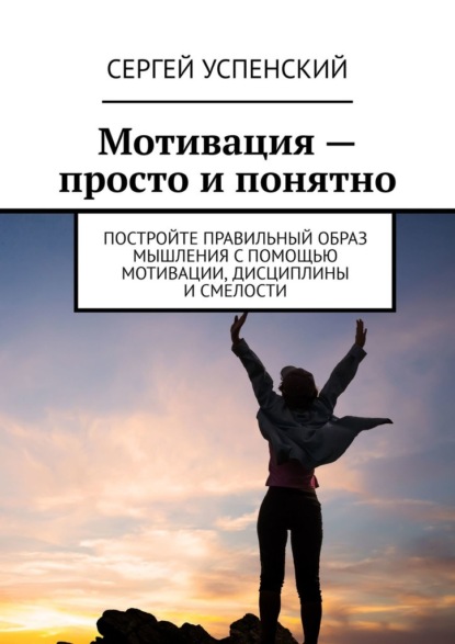 Мотивация – просто и понятно. Постройте правильный образ мышления с помощью мотивации, дисциплины и смелости - Сергей Успенский