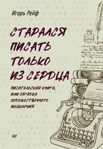 СТАРАЛСЯ ПИСАТЬ ТОЛЬКО ИЗ СЕРДЦА. Писательская книга, или Загадка художественного мышления — Игорь Рейф