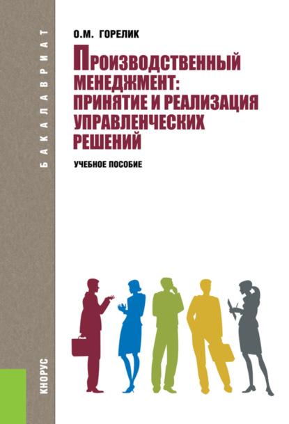 Производственный менеджмент: принятие и реализация управленческих решений. (Бакалавриат). Учебное пособие. - Ольга Михайловна Горелик