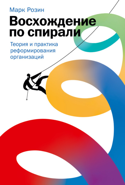 Восхождение по спирали. Теория и практика реформирования организаций - Марк Розин