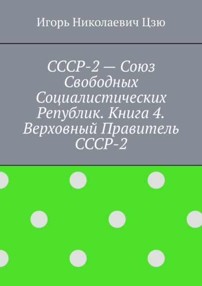 СССР-2 – Союз Свободных Социалистических Республик. Книга 4. Верховный правитель СССР-2 - Игорь Николаевич Цзю