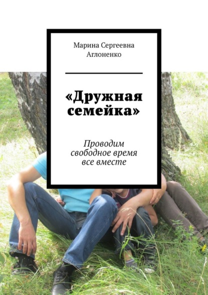 «Дружная семейка». Проводим свободное время все вместе - Марина Сергеевна Аглоненко