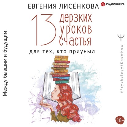 13 дерзких уроков счастья для тех, кто приуныл. Между бывшим и будущим - Евгения Лисёнкова