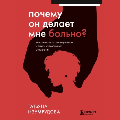 Почему он делает мне больно? Как распознать манипулятора и выйти из токсичных отношений — Татьяна Изумрудова