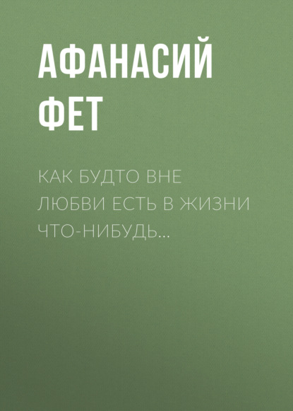 Как будто вне любви есть в жизни что-нибудь… - Афанасий Фет