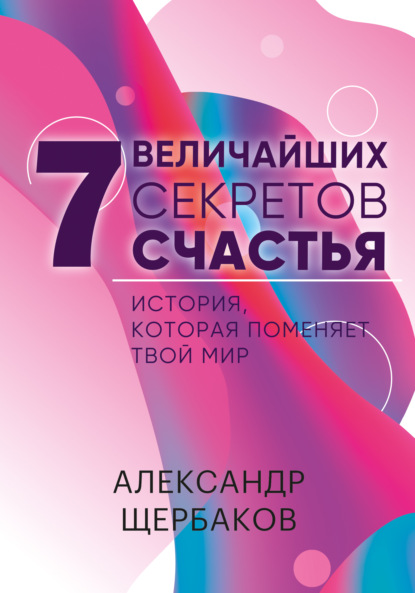 Семь величайших секретов счастья - Александр Щербаков