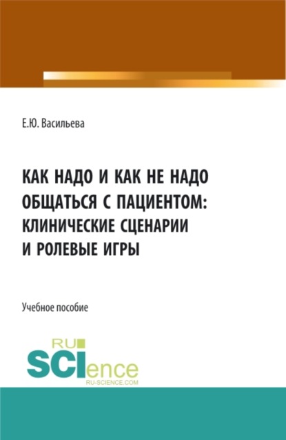 Как надо и как не надо общаться с пациентом: клинические сценарии и ролевые игры. (Ординатура, Специалитет). Учебное пособие. — Елена Юрьевна Васильева