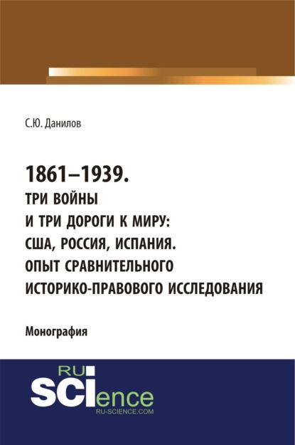 1861–1939. Три войны и три дороги к миру: США, Россия Испания. Опыт сравнительного историко-правового исследования. (Монография) - Сергей Юлиевич Данилов