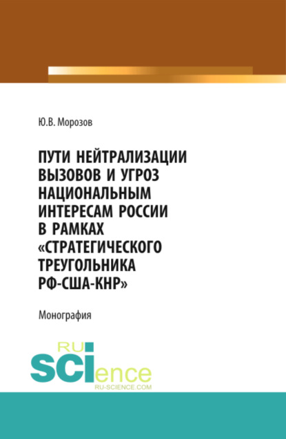 Пути нейтрализации вызовов и угроз национальным интересам России в рамках стратегического треугольника РФ-США-КНР . (Аспирантура, Бакалавриат, Магистратура, Специалитет). Монография. - Юрий Васильевич Морозов