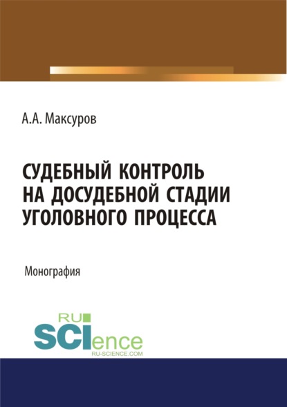 Судебный контроль на досудебной стадии уголовного процесса. (Аспирантура, Бакалавриат, Магистратура, Специалитет). Монография. - Алексей Анатольевич Максуров