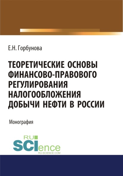 Теоретические основы финансово-правового регулирования налогообложения добычи нефти в России. (Бакалавриат, Магистратура). Монография. - Елена Николаевна Горбунова