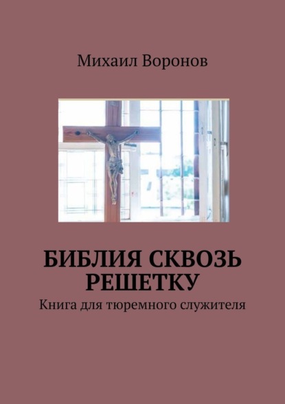 Библия сквозь решетку. Книга для тюремного служителя — Михаил Воронов