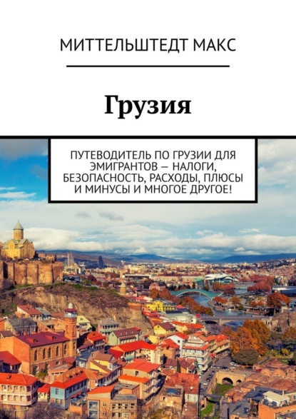 Грузия. Путеводитель по Грузии для эмигрантов – налоги, безопасность, расходы, плюсы и минусы и многое другое! - Миттельштедт Макс