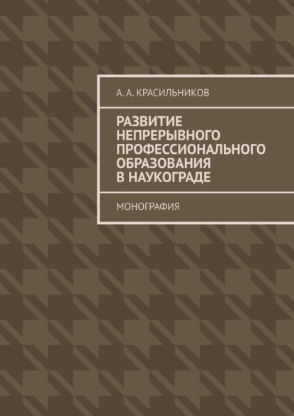 Развитие непрерывного профессионального образования в наукограде. Монография - А. А. Красильников