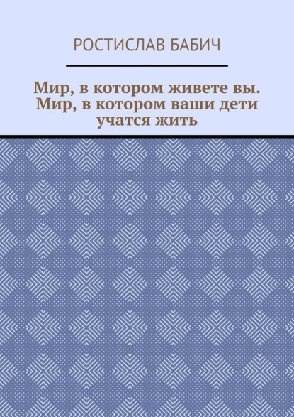 Мир, в котором живете вы. Мир, в котором ваши дети учатся жить - Ростислав Бабич