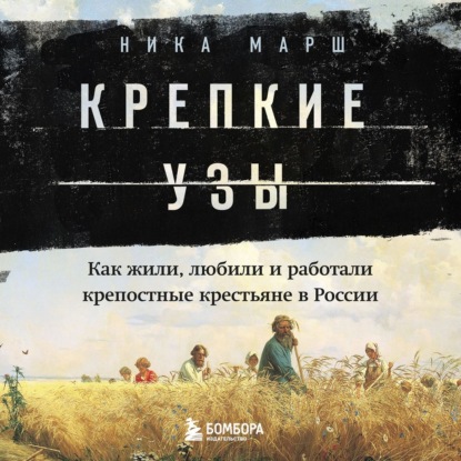 Крепкие узы. Как жили, любили и работали крепостные крестьяне в России - Ника Марш