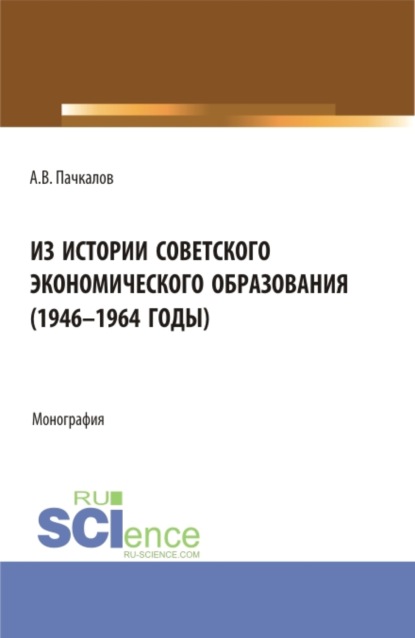 Из истории советского экономического образования (1946-1964 годы). (Бакалавриат, Магистратура). Монография. - Александр Владимирович Пачкалов