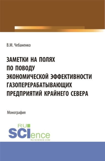 Заметки на полях по поводу экономической эффективности газоперерабатывающих предприятий Крайнего Севера. (Аспирантура, Магистратура). Монография. — Владимир Михайлович Чебаненко