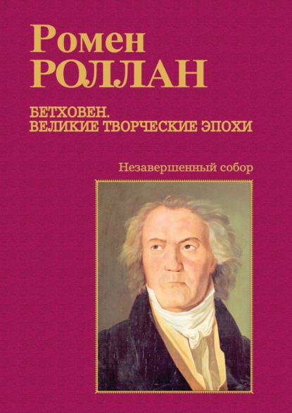 Бетховен. Великие творческие эпохи. Выпуск третий. Незавершенный собор: Девятая симфония; Последние квартеты; Finita comoedia — Ромен Роллан