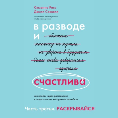 В разводе и счастлива. Как пройти через расставание и создать жизнь, которую вы полюбите. Часть 3. Раскрывайся - Джилл Соквелл