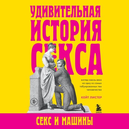 Удивительная история секса. Секс и машины - Кейт Листер